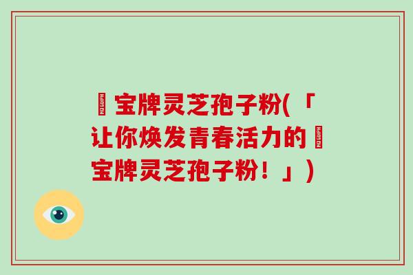 義宝牌灵芝孢子粉(「让你焕发青春活力的義宝牌灵芝孢子粉！」)