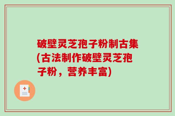 破壁灵芝孢子粉制古集(古法制作破壁灵芝孢子粉，营养丰富)