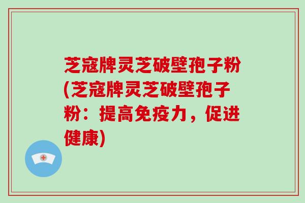 芝寇牌灵芝破壁孢子粉(芝寇牌灵芝破壁孢子粉：提高免疫力，促进健康)