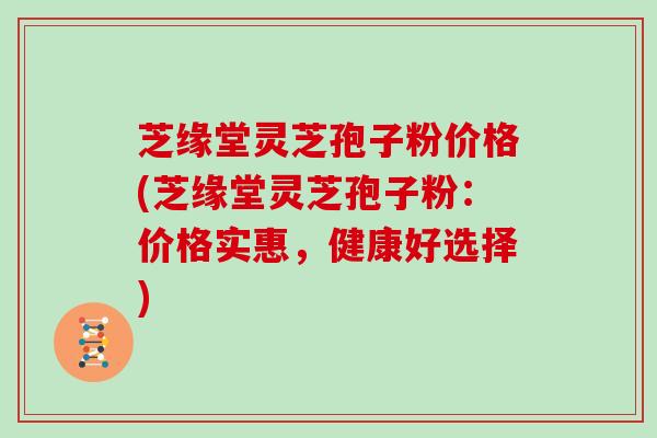 芝缘堂灵芝孢子粉价格(芝缘堂灵芝孢子粉：价格实惠，健康好选择)
