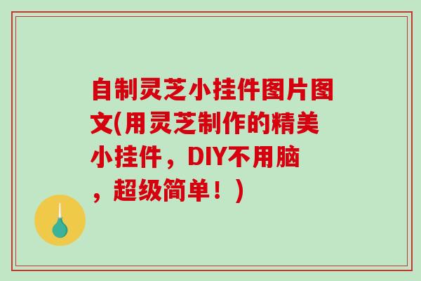 自制灵芝小挂件图片图文(用灵芝制作的精美小挂件，DIY不用脑，超级简单！)