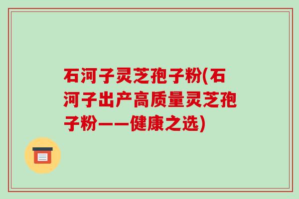 石河子灵芝孢子粉(石河子出产高质量灵芝孢子粉——健康之选)