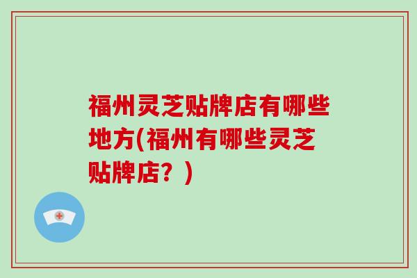 福州灵芝贴牌店有哪些地方(福州有哪些灵芝贴牌店？)