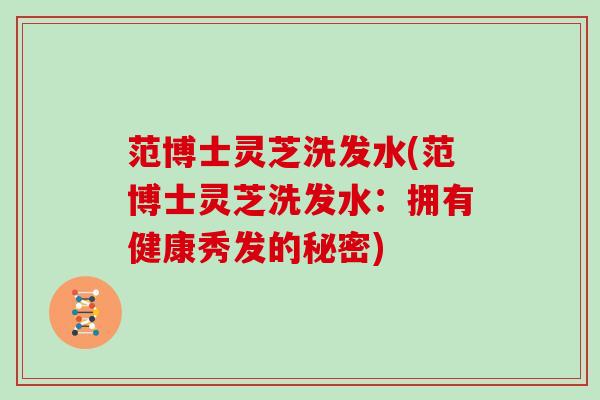 范博士灵芝洗发水(范博士灵芝洗发水：拥有健康秀发的秘密)
