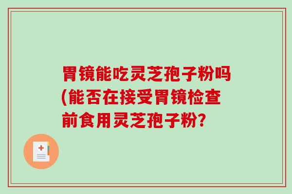 胃镜能吃灵芝孢子粉吗(能否在接受胃镜检查前食用灵芝孢子粉？