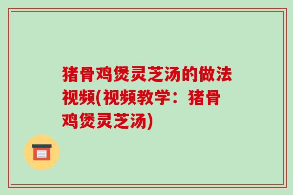 猪骨鸡煲灵芝汤的做法视频(视频教学：猪骨鸡煲灵芝汤)