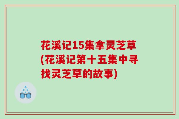 花溪记15集拿灵芝草(花溪记第十五集中寻找灵芝草的故事)