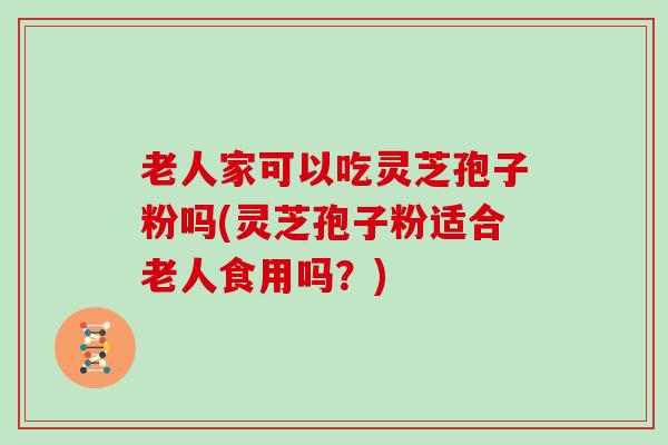 老人家可以吃灵芝孢子粉吗(灵芝孢子粉适合老人食用吗？)
