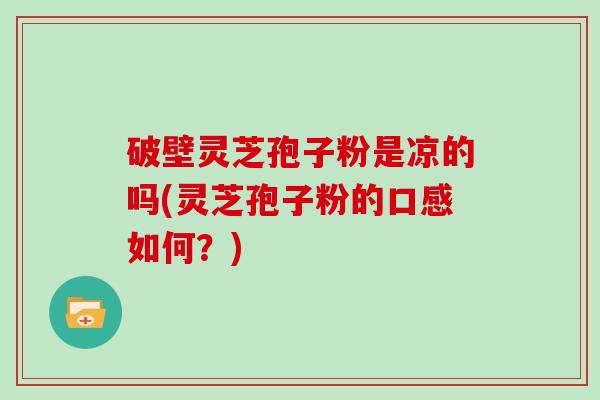 破壁灵芝孢子粉是凉的吗(灵芝孢子粉的口感如何？)