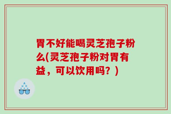 胃不好能喝灵芝孢子粉么(灵芝孢子粉对胃有益，可以饮用吗？)