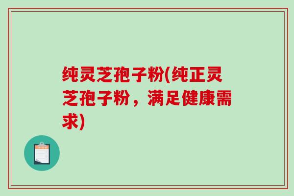 纯灵芝孢子粉(纯正灵芝孢子粉，满足健康需求)