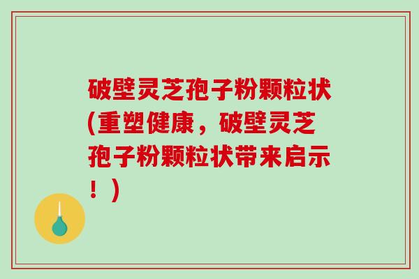 破壁灵芝孢子粉颗粒状(重塑健康，破壁灵芝孢子粉颗粒状带来启示！)