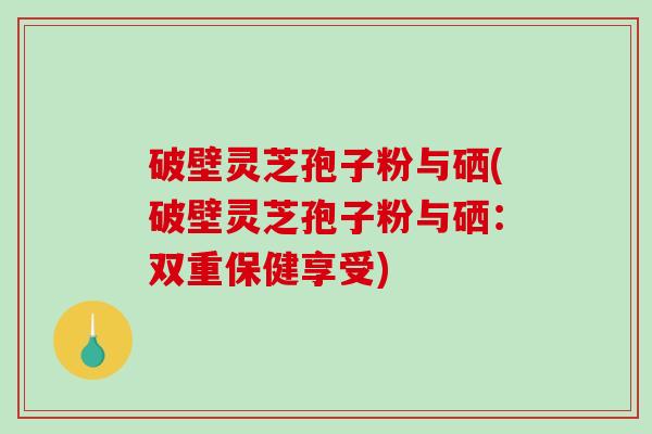 破壁灵芝孢子粉与硒(破壁灵芝孢子粉与硒：双重保健享受)