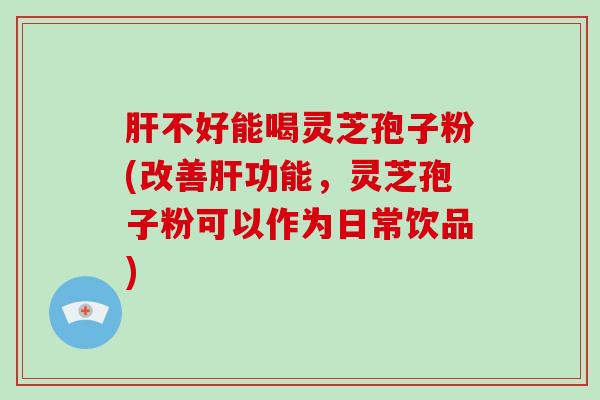 不好能喝灵芝孢子粉(改善功能，灵芝孢子粉可以作为日常饮品)