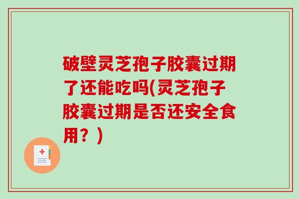 破壁灵芝孢子胶囊过期了还能吃吗(灵芝孢子胶囊过期是否还安全食用？)