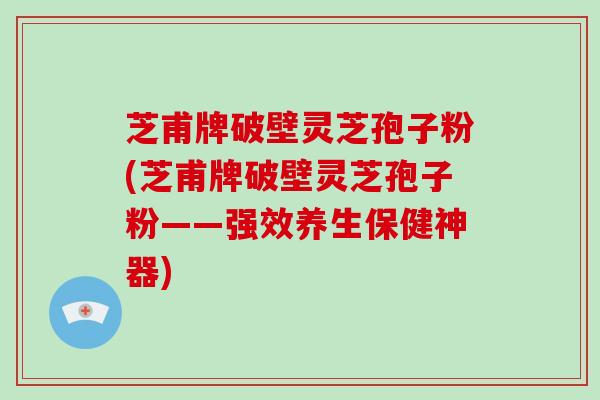 芝甫牌破壁灵芝孢子粉(芝甫牌破壁灵芝孢子粉——强效养生保健神器)