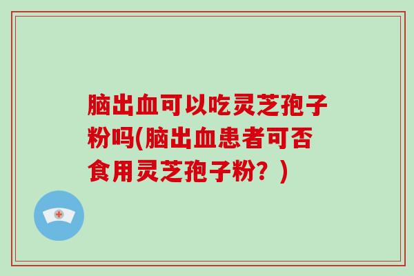 脑出可以吃灵芝孢子粉吗(脑出患者可否食用灵芝孢子粉？)