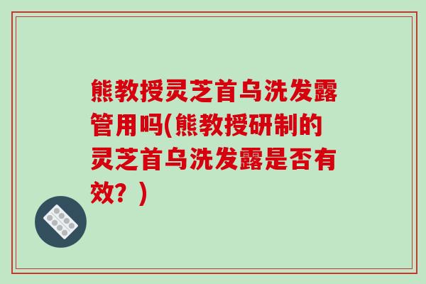 熊教授灵芝首乌洗发露管用吗(熊教授研制的灵芝首乌洗发露是否有效？)