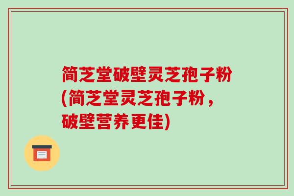 简芝堂破壁灵芝孢子粉(简芝堂灵芝孢子粉，破壁营养更佳)