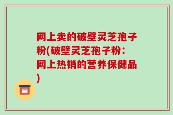 网上卖的破壁灵芝孢子粉(破壁灵芝孢子粉：网上热销的营养保健品)