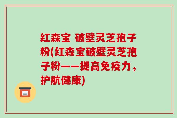 红森宝 破壁灵芝孢子粉(红森宝破壁灵芝孢子粉——提高免疫力，护航健康)