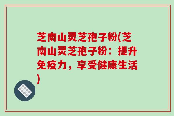 芝南山灵芝孢子粉(芝南山灵芝孢子粉：提升免疫力，享受健康生活)