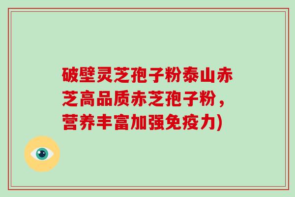 破壁灵芝孢子粉泰山赤芝高品质赤芝孢子粉，营养丰富加强免疫力)
