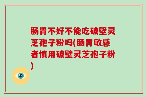 肠胃不好不能吃破壁灵芝孢子粉吗(肠胃敏感者慎用破壁灵芝孢子粉)