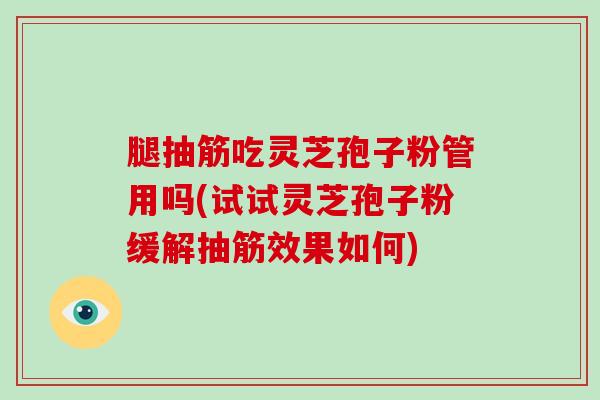腿抽筋吃灵芝孢子粉管用吗(试试灵芝孢子粉缓解抽筋效果如何)