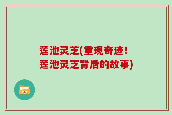 莲池灵芝(重现奇迹！莲池灵芝背后的故事)