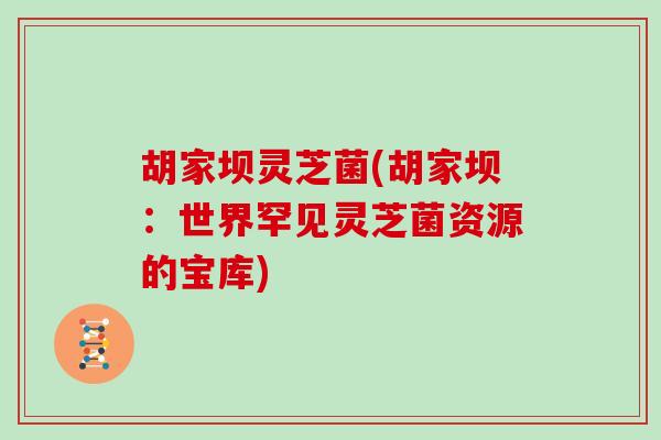 胡家坝灵芝菌(胡家坝：世界罕见灵芝菌资源的宝库)