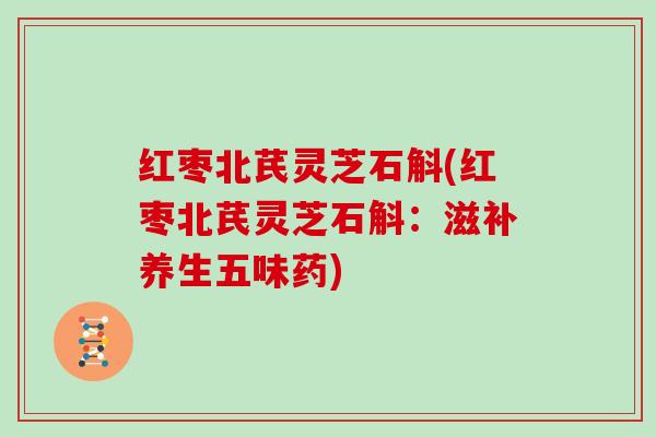 红枣北芪灵芝石斛(红枣北芪灵芝石斛：滋补养生五味药)