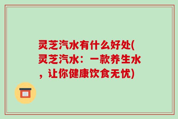灵芝汽水有什么好处(灵芝汽水：一款养生水，让你健康饮食无忧)