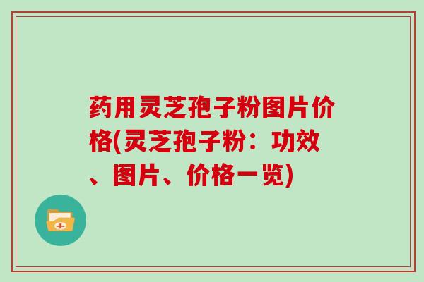 药用灵芝孢子粉图片价格(灵芝孢子粉：功效、图片、价格一览)