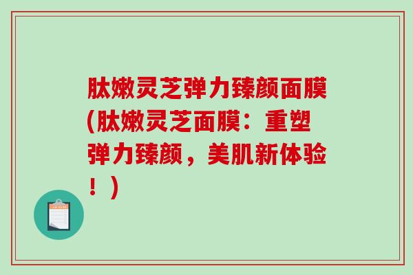 肽嫩灵芝弹力臻颜面膜(肽嫩灵芝面膜：重塑弹力臻颜，美肌新体验！)