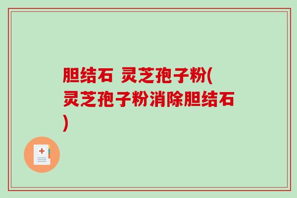 胆结石 灵芝孢子粉(灵芝孢子粉消除胆结石)