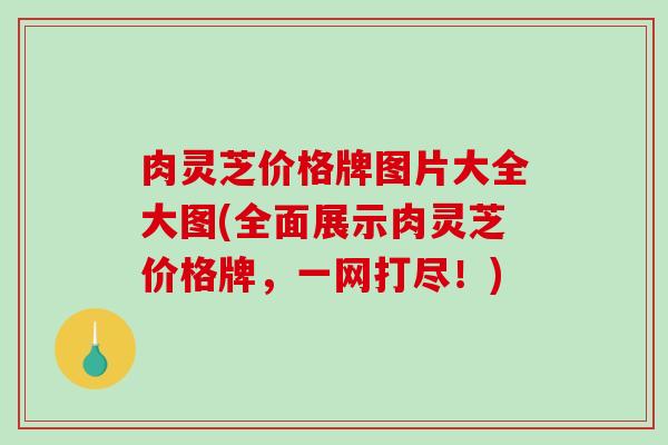 肉灵芝价格牌图片大全大图(全面展示肉灵芝价格牌，一网打尽！)