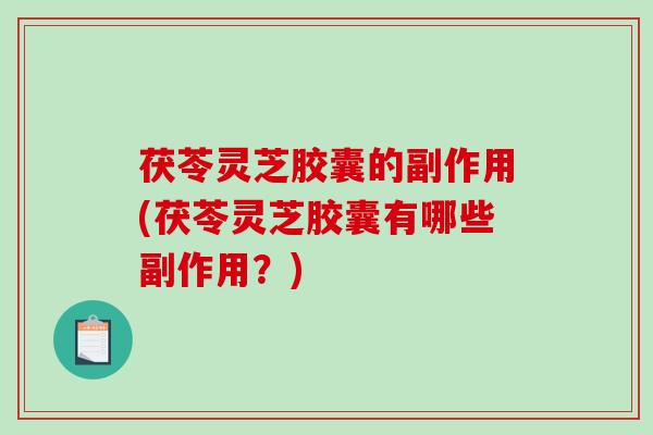 茯苓灵芝胶囊的副作用(茯苓灵芝胶囊有哪些副作用？)