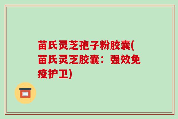 苗氏灵芝孢子粉胶囊(苗氏灵芝胶囊：强效免疫护卫)