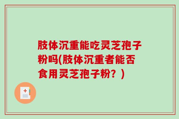 肢体沉重能吃灵芝孢子粉吗(肢体沉重者能否食用灵芝孢子粉？)