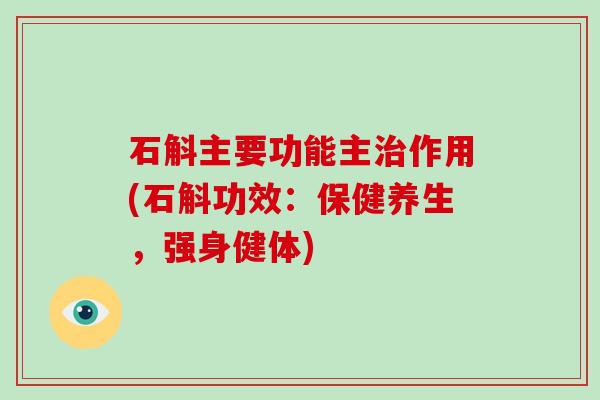 石斛主要功能主作用(石斛功效：保健养生，强身健体)