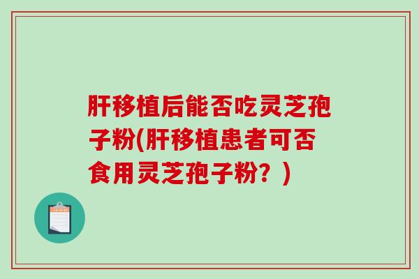 移植后能否吃灵芝孢子粉(移植患者可否食用灵芝孢子粉？)