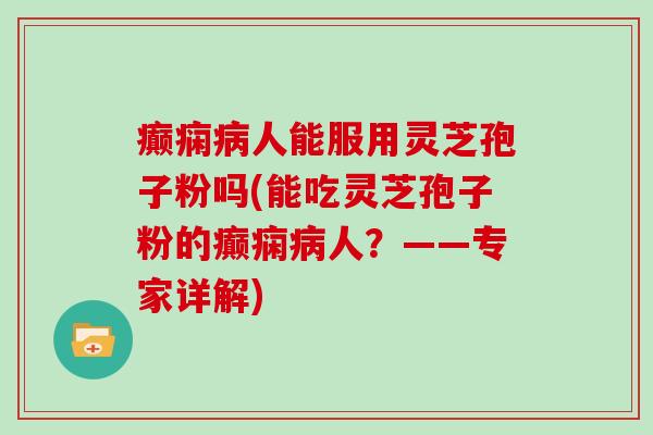 癫痫人能服用灵芝孢子粉吗(能吃灵芝孢子粉的癫痫人？——专家详解)