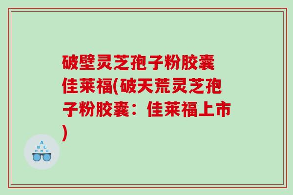 破壁灵芝孢子粉胶囊 佳莱福(破天荒灵芝孢子粉胶囊：佳莱福上市)