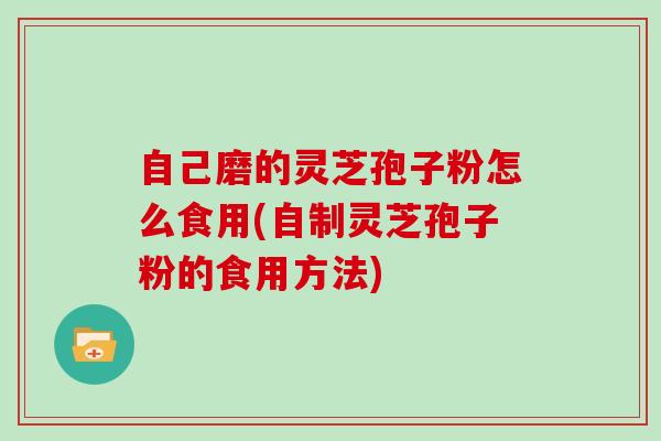 自己磨的灵芝孢子粉怎么食用(自制灵芝孢子粉的食用方法)