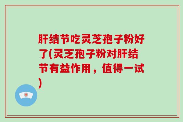 结节吃灵芝孢子粉好了(灵芝孢子粉对结节有益作用，值得一试)