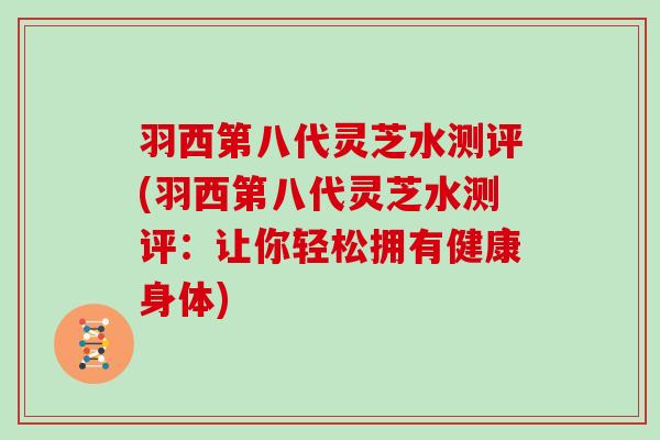 羽西第八代灵芝水测评(羽西第八代灵芝水测评：让你轻松拥有健康身体)