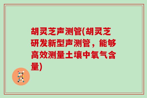 胡灵芝声测管(胡灵芝研发新型声测管，能够高效测量土壤中氧气含量)