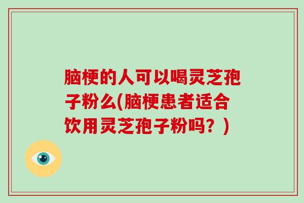 脑梗的人可以喝灵芝孢子粉么(脑梗患者适合饮用灵芝孢子粉吗？)