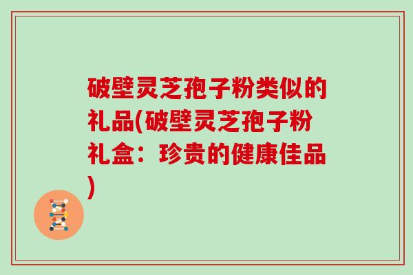 破壁灵芝孢子粉类似的礼品(破壁灵芝孢子粉礼盒：珍贵的健康佳品)